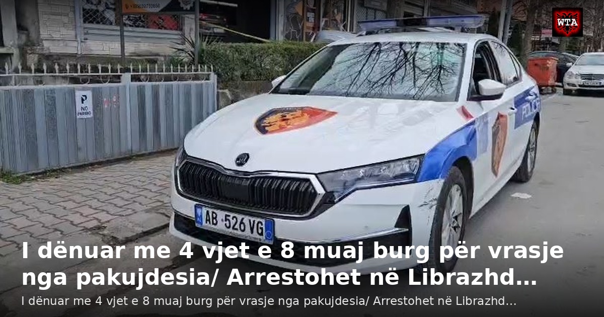 I dënuar me 4 vjet e 8 muaj burg për vrasje nga pakujdesia/ Arrestohet në Librazhd…