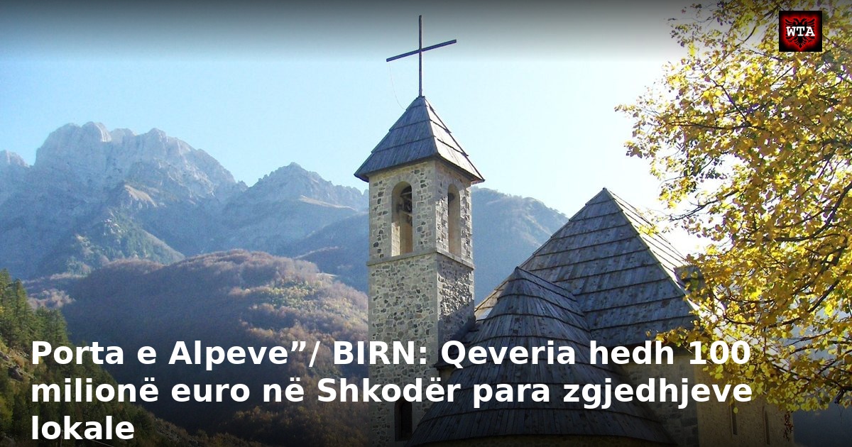 Porta e Alpeve”/ BIRN: Qeveria hedh 100 milionë euro në Shkodër para zgjedhjeve lokale