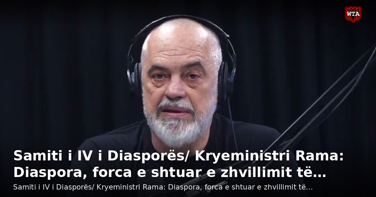Samiti i IV i Diasporës/ Kryeministri Rama: Diaspora, forca e shtuar e zhvillimit të…