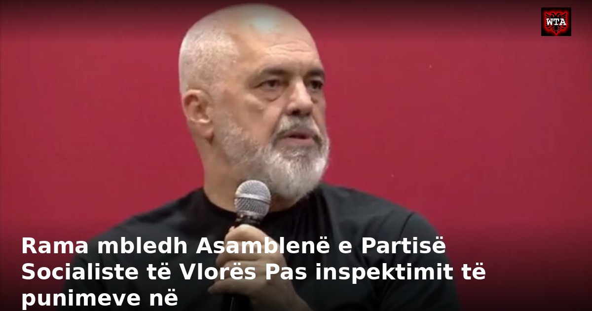 Rama mbledh Asamblenë e Partisë Socialiste të Vlorës Pas inspektimit të punimeve në