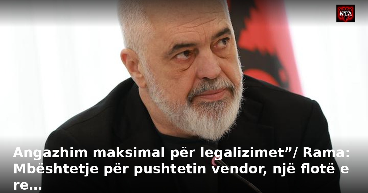 Angazhim maksimal për legalizimet”/ Rama: Mbështetje për pushtetin vendor, një flotë e re…