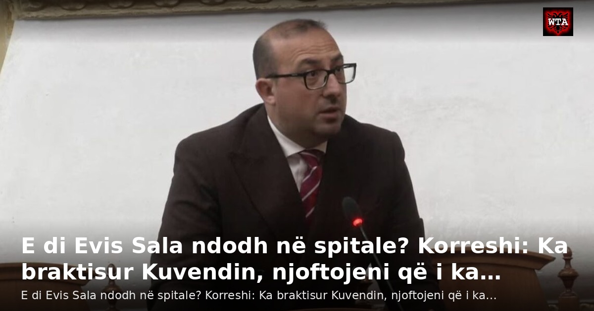 E di Evis Sala ndodh në spitale? Korreshi: Ka braktisur Kuvendin, njoftojeni që i ka…