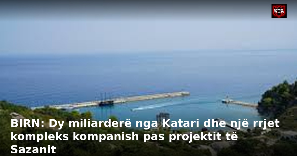 BIRN: Dy miliarderë nga Katari dhe një rrjet kompleks kompanish pas projektit të Sazanit
