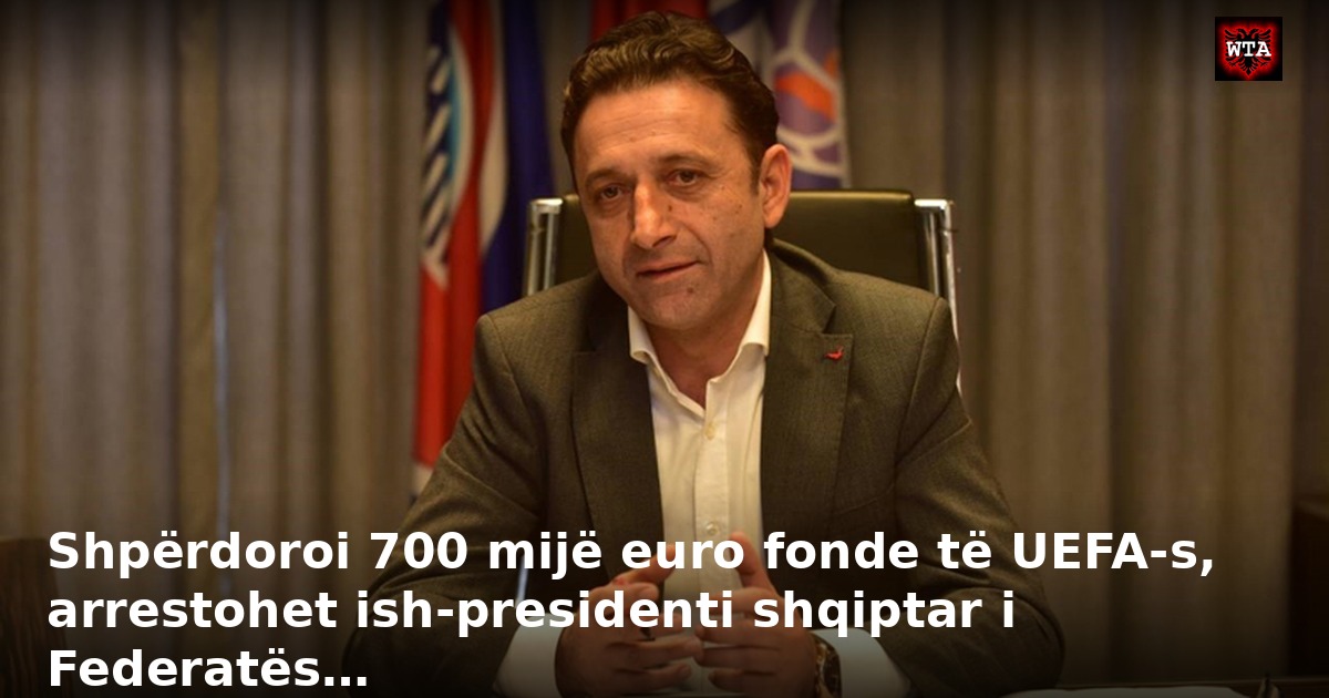 Shpërdoroi 700 mijë euro fonde të UEFA-s, arrestohet ish-presidenti shqiptar i Federatës…