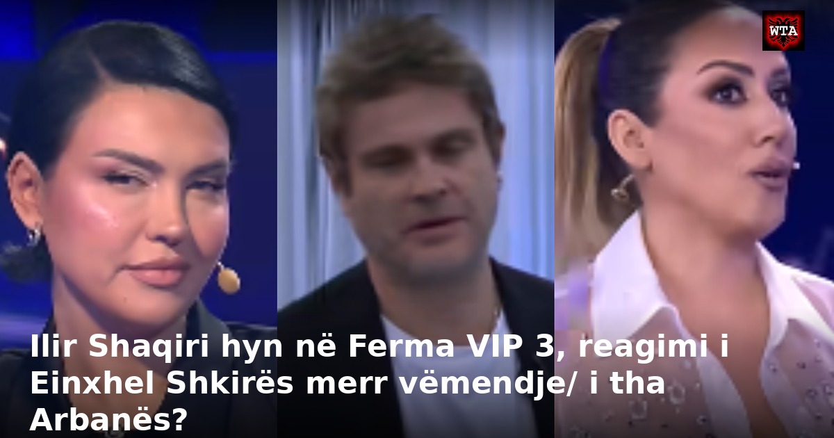Ilir Shaqiri hyn në Ferma VIP 3, reagimi i Einxhel Shkirës merr vëmendje/ i tha Arbanës?