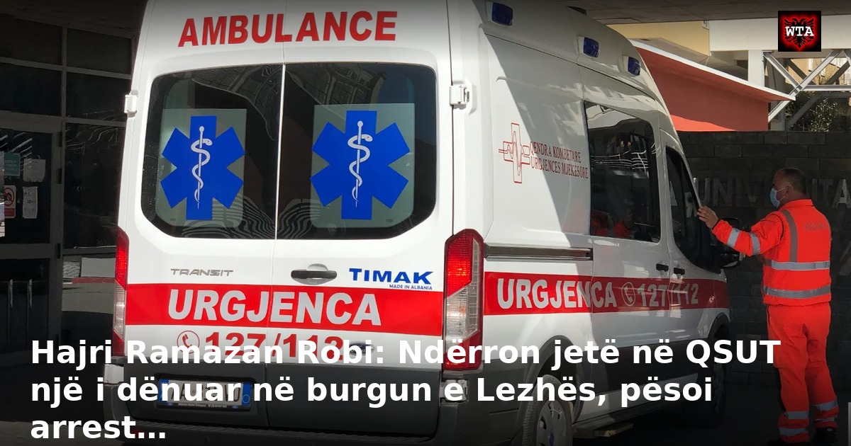 Hajri Ramazan Robi: Ndërron jetë në QSUT një i dënuar në burgun e Lezhës, pësoi arrest…