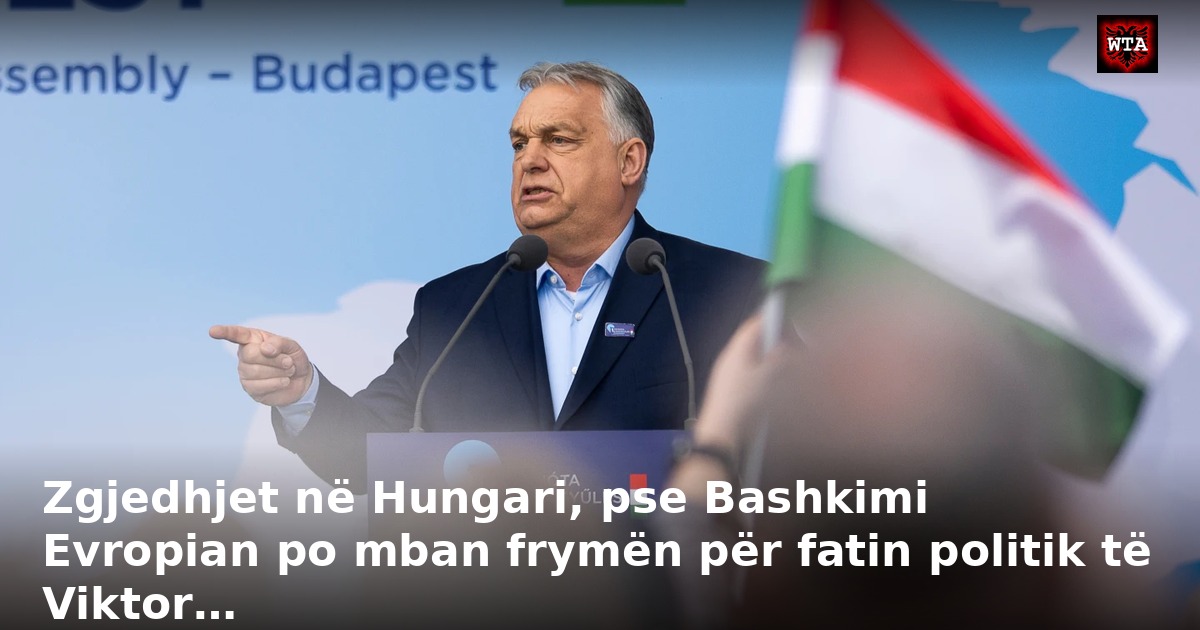 Zgjedhjet në Hungari, pse Bashkimi Evropian po mban frymën për fatin politik të Viktor…