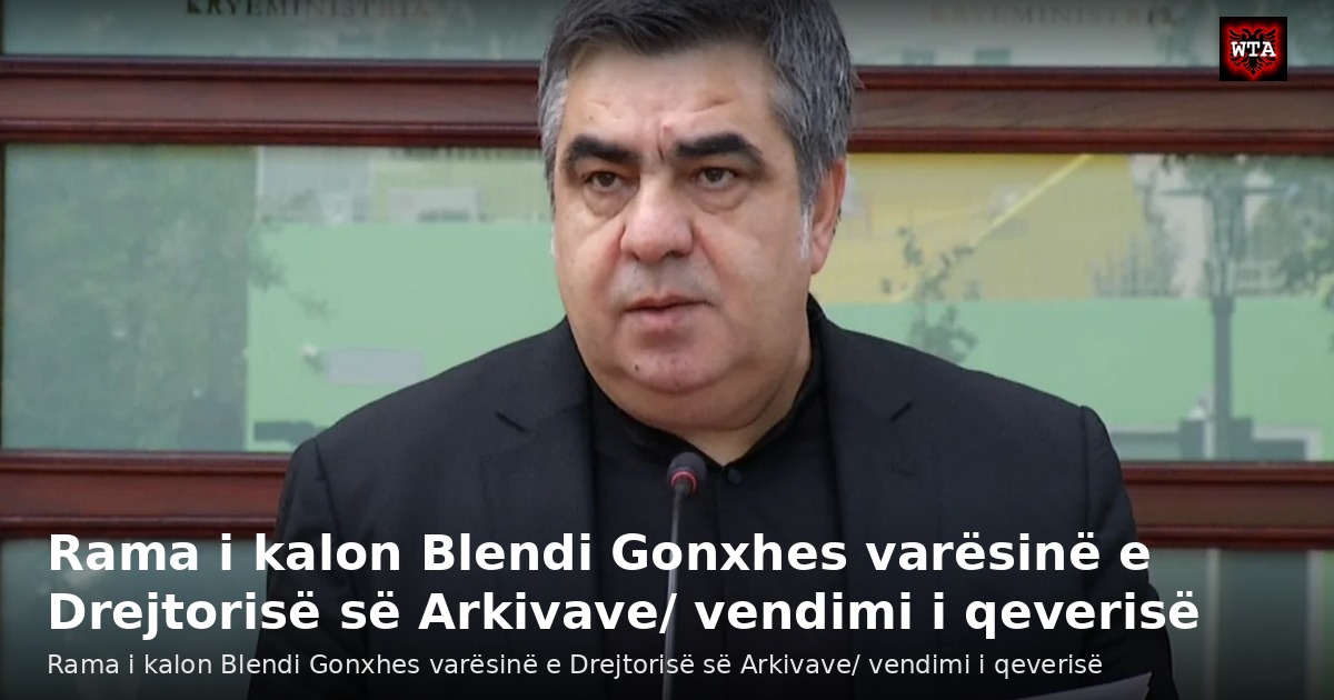 Rama i kalon Blendi Gonxhes varësinë e Drejtorisë së Arkivave/ vendimi i qeverisë