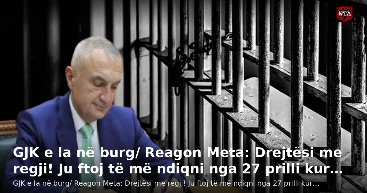 GJK e la në burg/ Reagon Meta: Drejtësi me regji! Ju ftoj të më ndiqni nga 27 prilli kur…