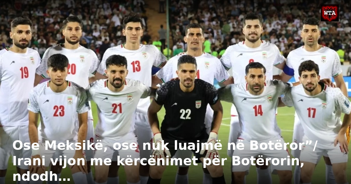 Ose Meksikë, ose nuk luajmë në Botëror”/ Irani vijon me kërcënimet për Botërorin, ndodh…