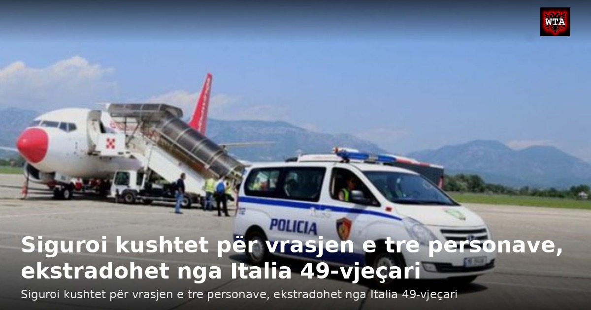 Siguroi kushtet për vrasjen e tre personave, ekstradohet nga Italia 49-vjeçari