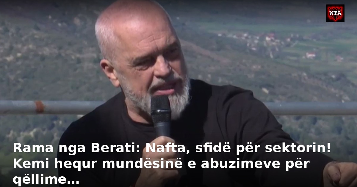 Rama nga Berati: Nafta, sfidë për sektorin! Kemi hequr mundësinë e abuzimeve për qëllime…