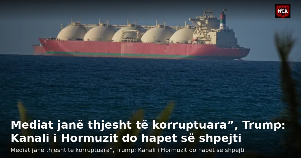 Mediat janë thjesht të korruptuara”, Trump: Kanali i Hormuzit do hapet së shpejti