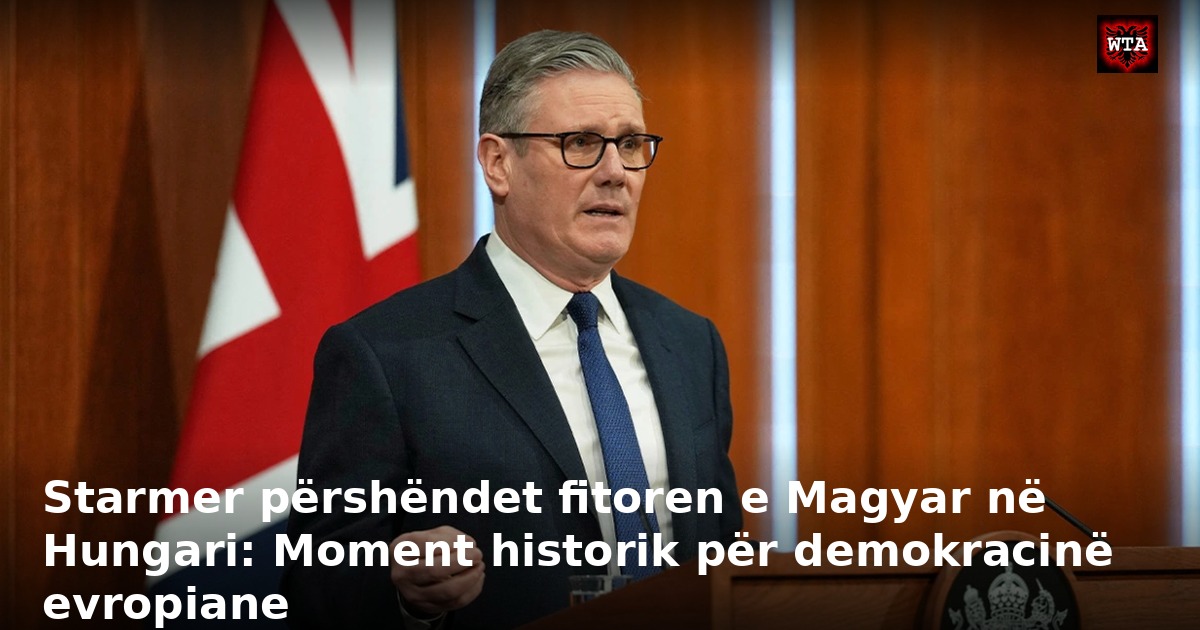 Starmer përshëndet fitoren e Magyar në Hungari: Moment historik për demokracinë evropiane