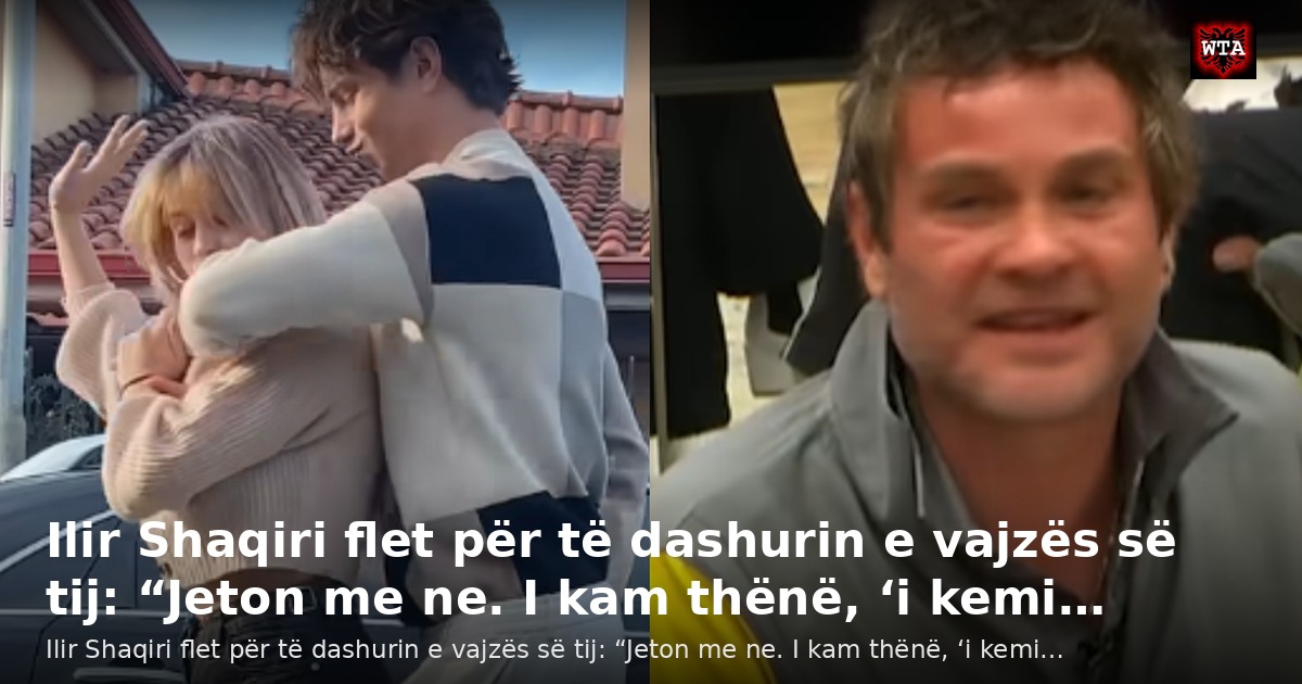 Ilir Shaqiri flet për të dashurin e vajzës së tij: “Jeton me ne. I kam thënë, ‘i kemi…