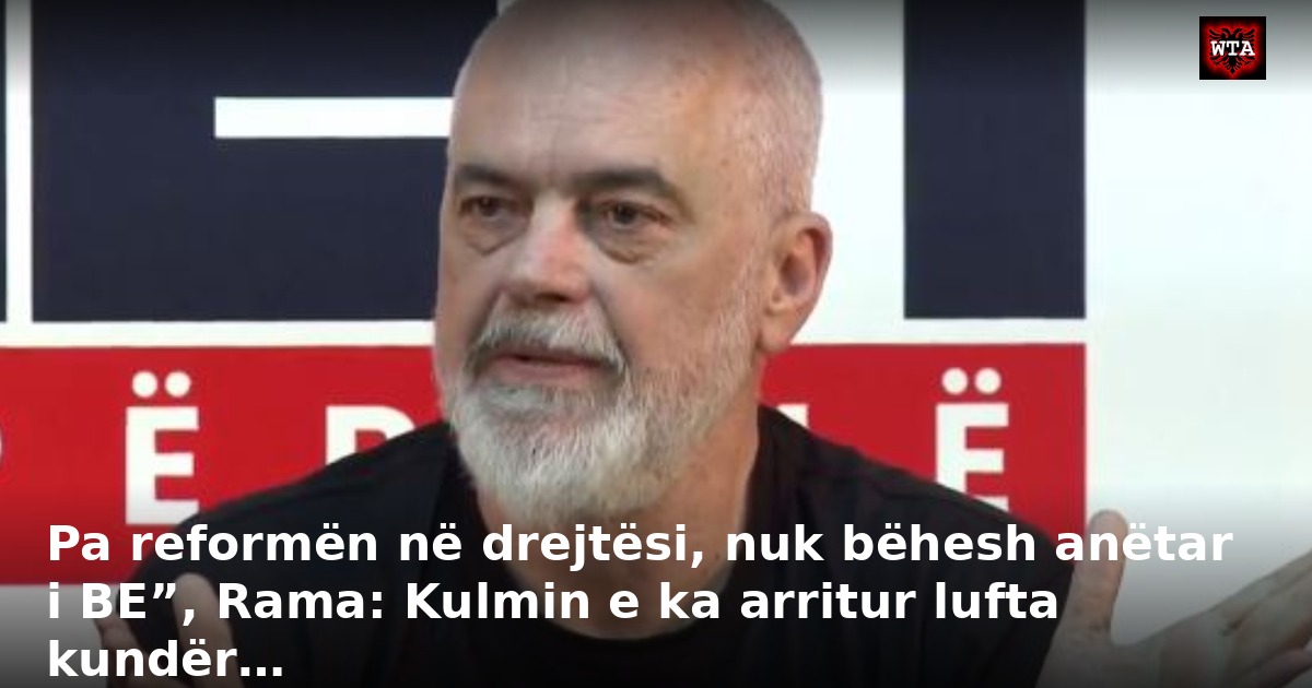 Pa reformën në drejtësi, nuk bëhesh anëtar i BE”, Rama: Kulmin e ka arritur lufta kundër…