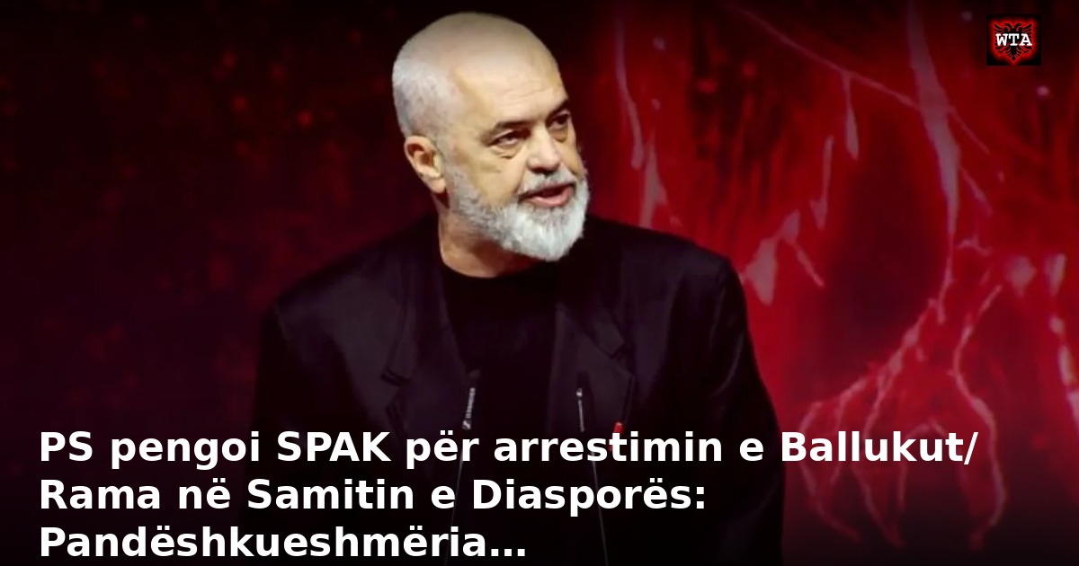 PS pengoi SPAK për arrestimin e Ballukut/ Rama në Samitin e Diasporës: Pandëshkueshmëria…
