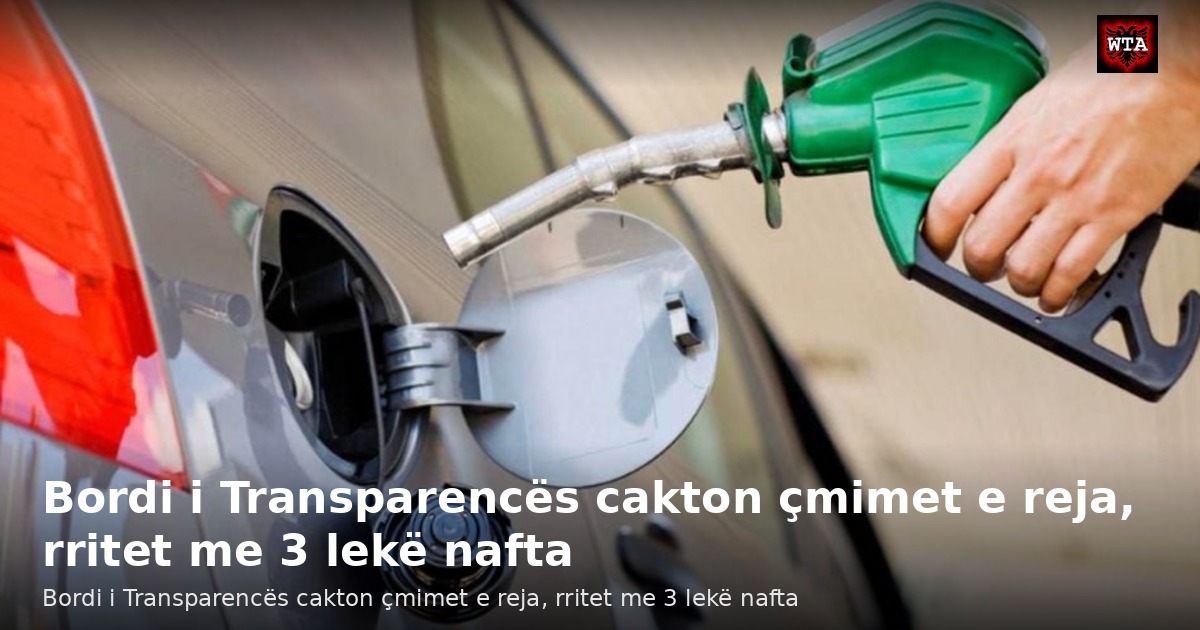 Bordi i Transparencës cakton çmimet e reja, rritet me 3 lekë nafta