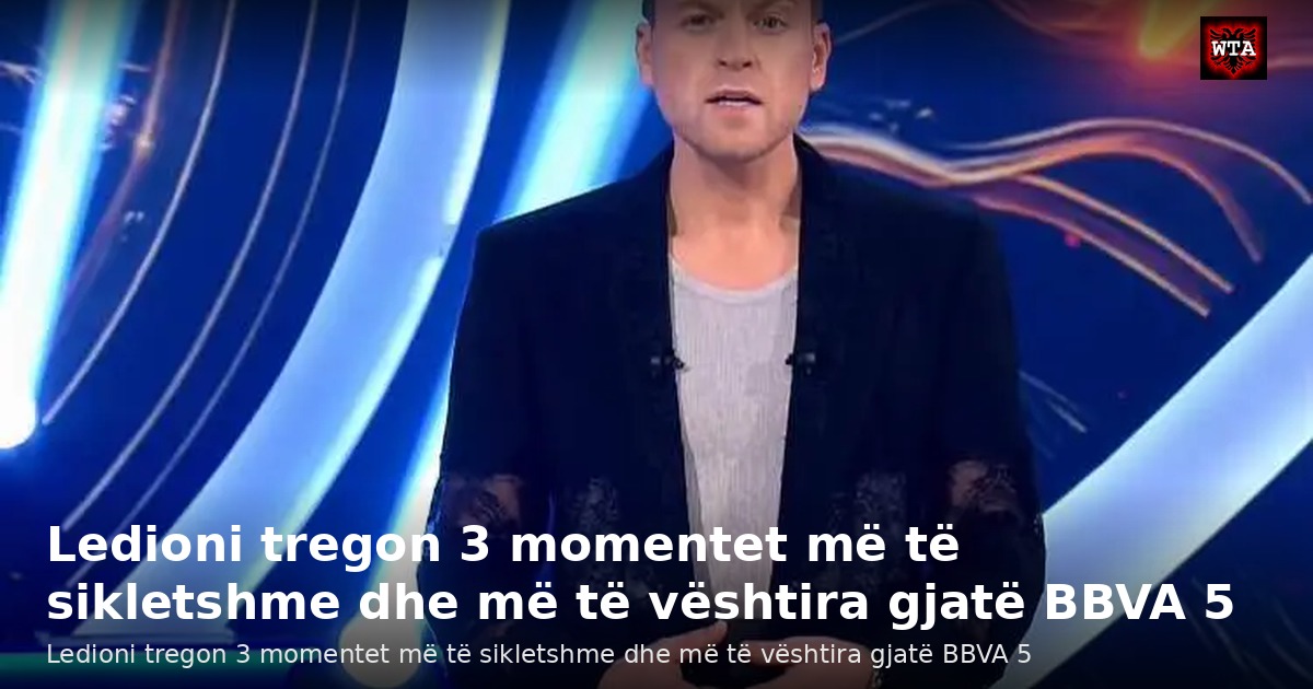 Ledioni tregon 3 momentet më të sikletshme dhe më të vështira gjatë BBVA 5