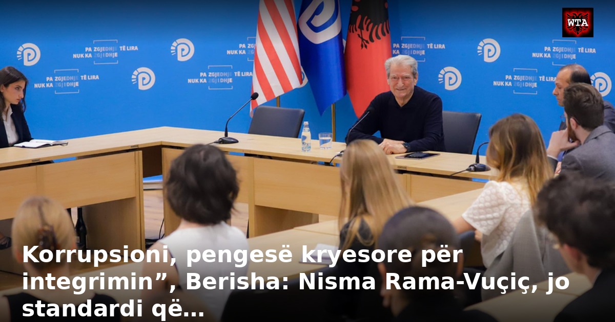 Korrupsioni, pengesë kryesore për integrimin”, Berisha: Nisma Rama-Vuçiç, jo standardi që…