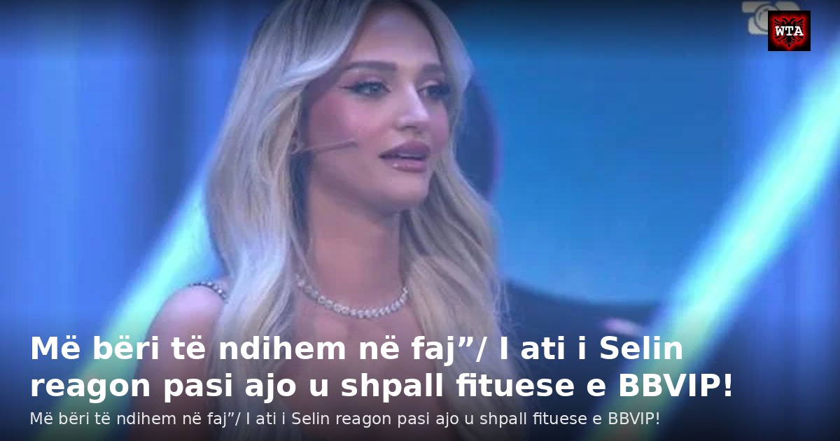 Më bëri të ndihem në faj”/ I ati i Selin reagon pasi ajo u shpall fituese e BBVIP!