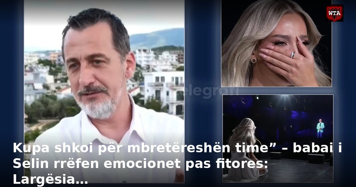 Kupa shkoi për mbretëreshën time” – babai i Selin rrëfen emocionet pas fitores: Largësia…