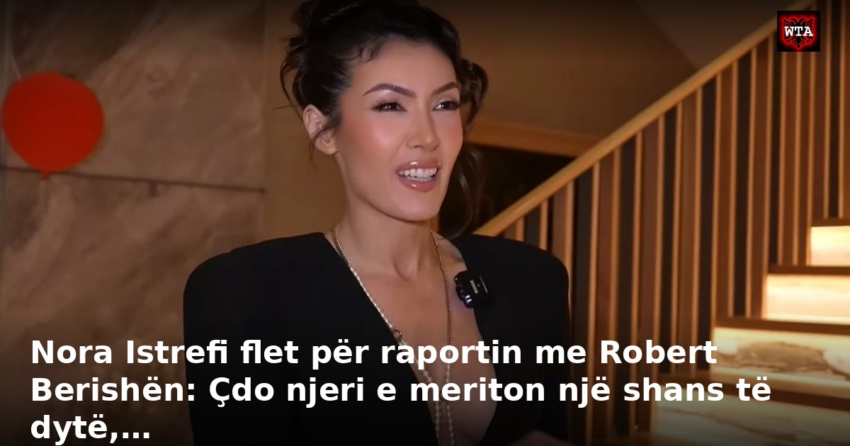 Nora Istrefi flet për raportin me Robert Berishën: Çdo njeri e meriton një shans të dytë,…