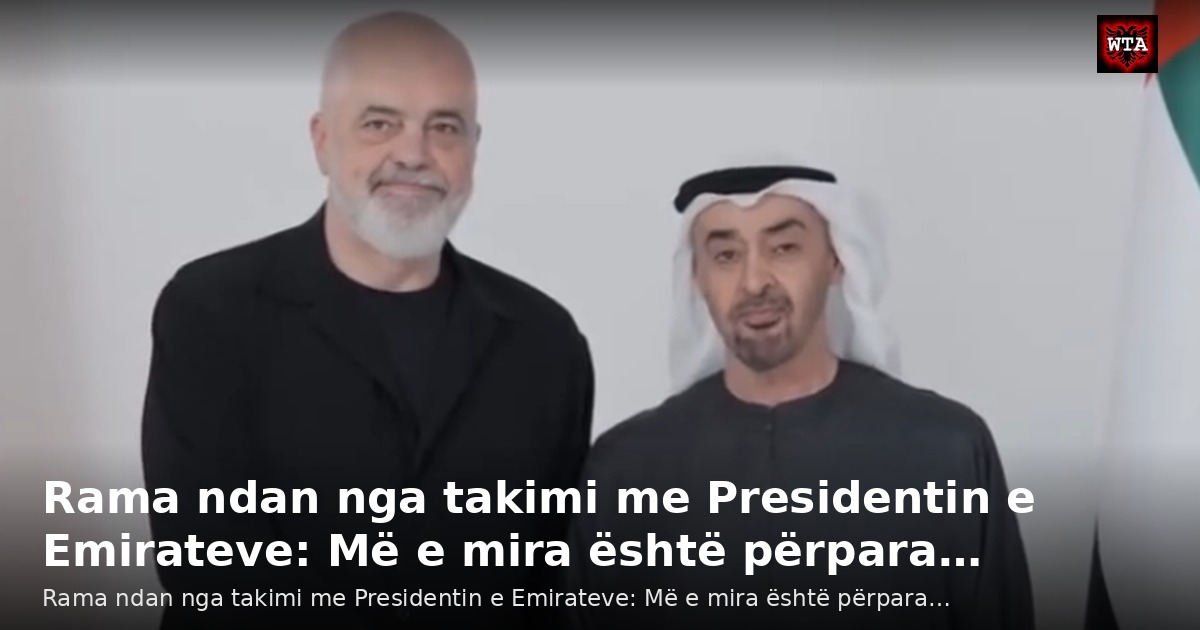Rama ndan nga takimi me Presidentin e Emirateve: Më e mira është përpara…