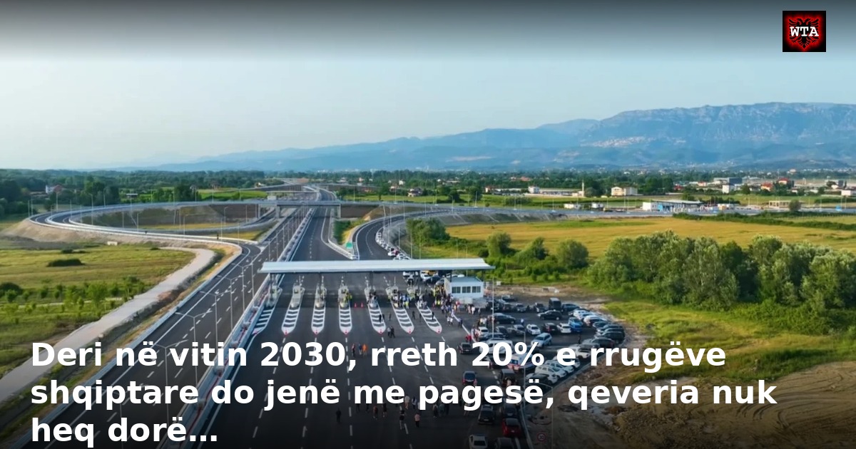 Deri në vitin 2030, rreth 20% e rrugëve shqiptare do jenë me pagesë, qeveria nuk heq dorë…