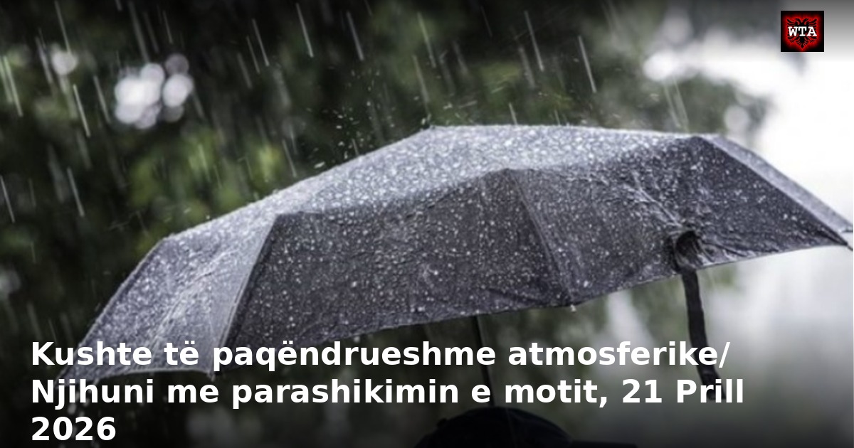 Kushte të paqëndrueshme atmosferike/ Njihuni me parashikimin e motit, 21 Prill 2026