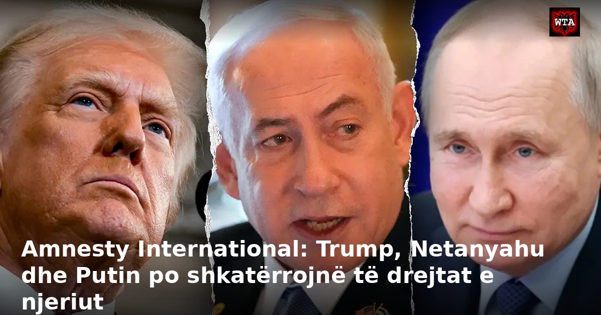 Amnesty International: Trump, Netanyahu dhe Putin po shkatërrojnë të drejtat e njeriut