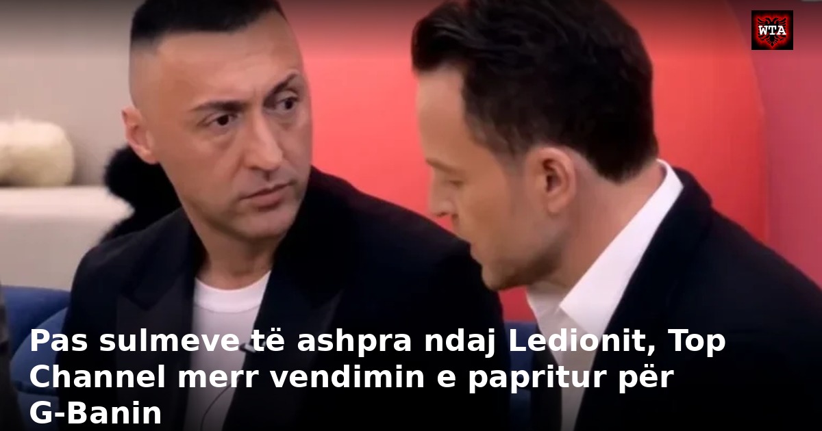 Pas sulmeve të ashpra ndaj Ledionit, Top Channel merr vendimin e papritur për G-Banin