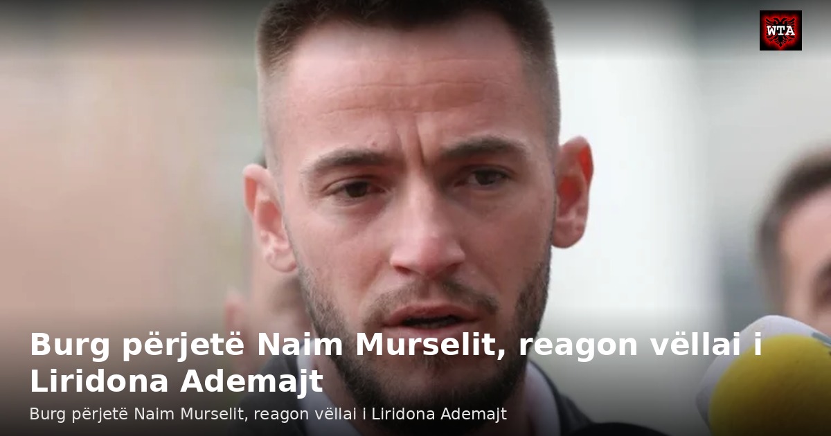 Burg përjetë Naim Murselit, reagon vëllai i Liridona Ademajt