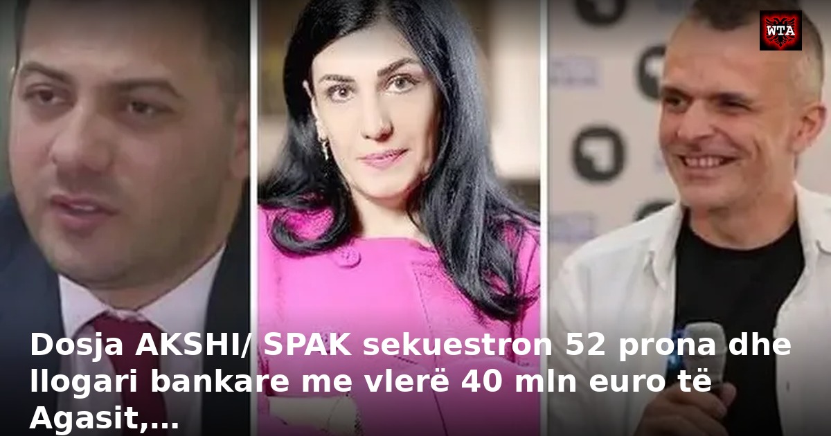 Dosja AKSHI/ SPAK sekuestron 52 prona dhe llogari bankare me vlerë 40 mln euro të Agasit,…