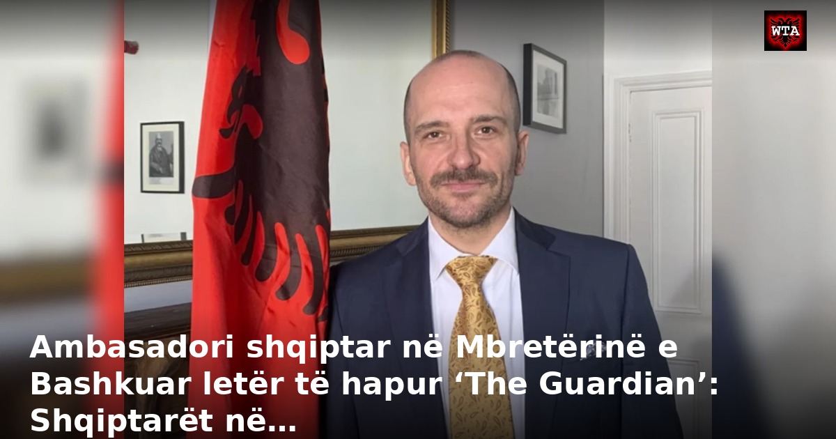 Ambasadori shqiptar në Mbretërinë e Bashkuar letër të hapur ‘The Guardian’: Shqiptarët në…