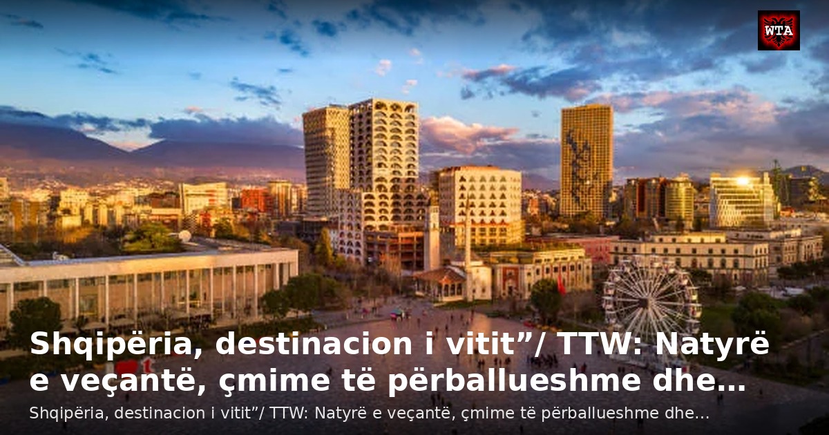 Shqipëria, destinacion i vitit”/ TTW: Natyrë e veçantë, çmime të përballueshme dhe…
