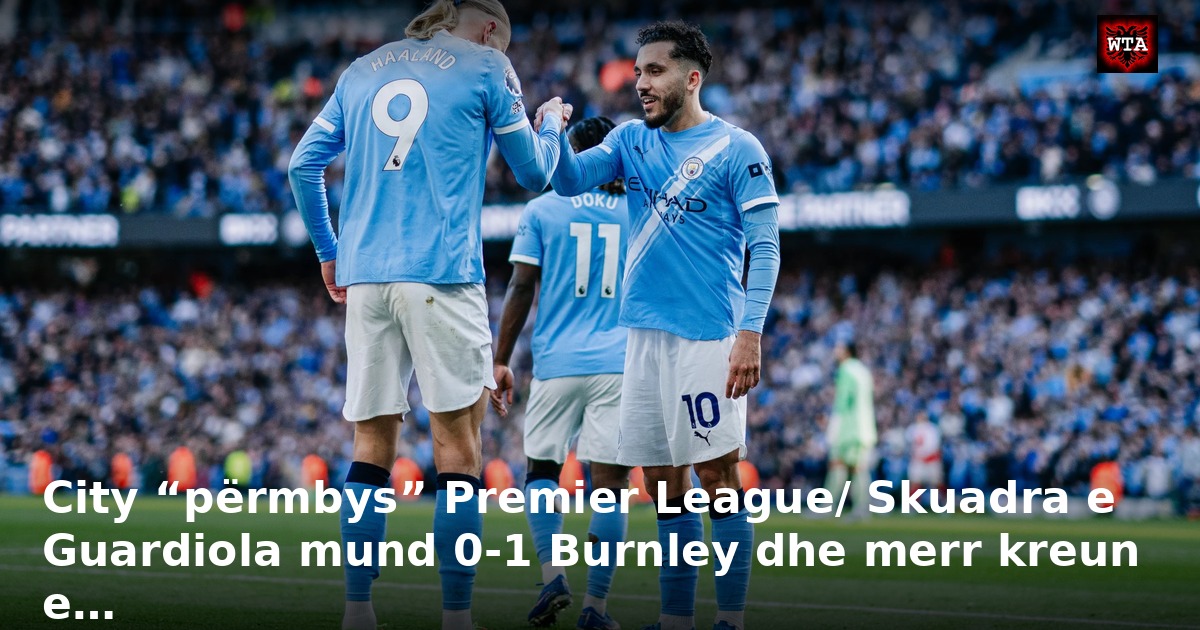 City “përmbys” Premier League/ Skuadra e Guardiola mund 0-1 Burnley dhe merr kreun e…