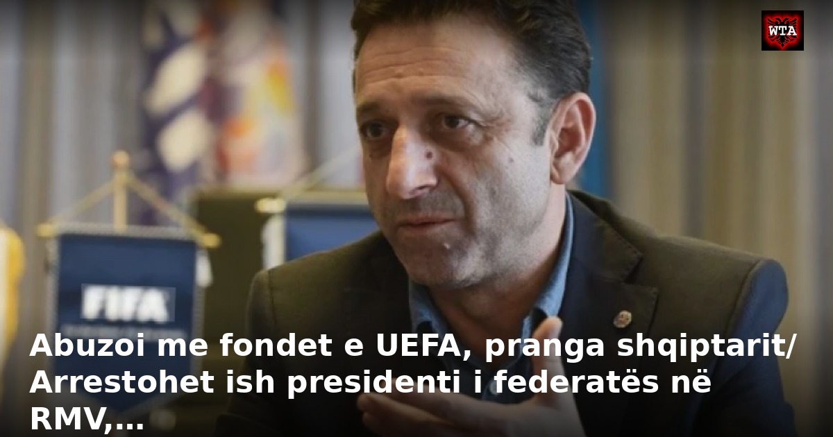 Abuzoi me fondet e UEFA, pranga shqiptarit/ Arrestohet ish presidenti i federatës në RMV,…