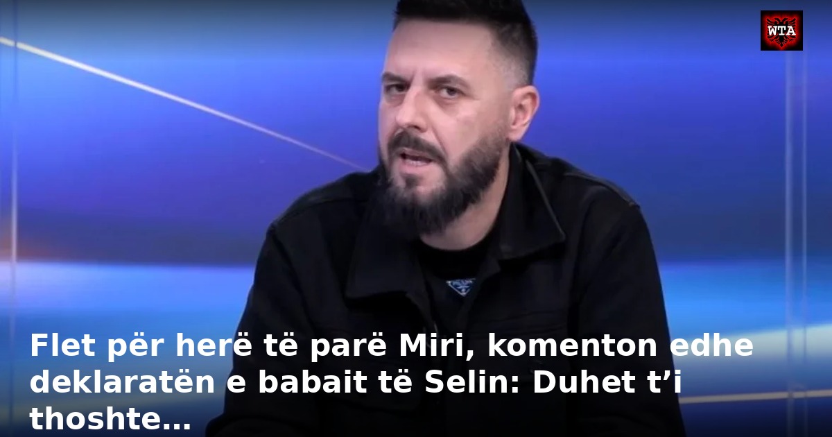 Flet për herë të parë Miri, komenton edhe deklaratën e babait të Selin: Duhet t’i thoshte…