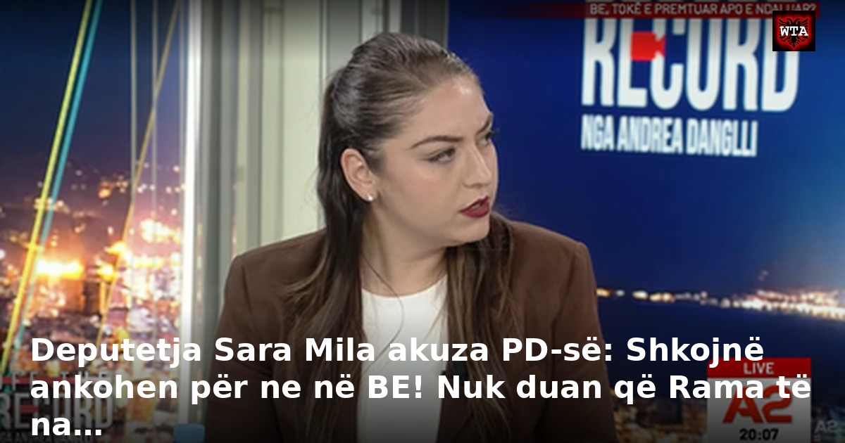 Deputetja Sara Mila akuza PD-së: Shkojnë ankohen për ne në BE! Nuk duan që Rama të na…