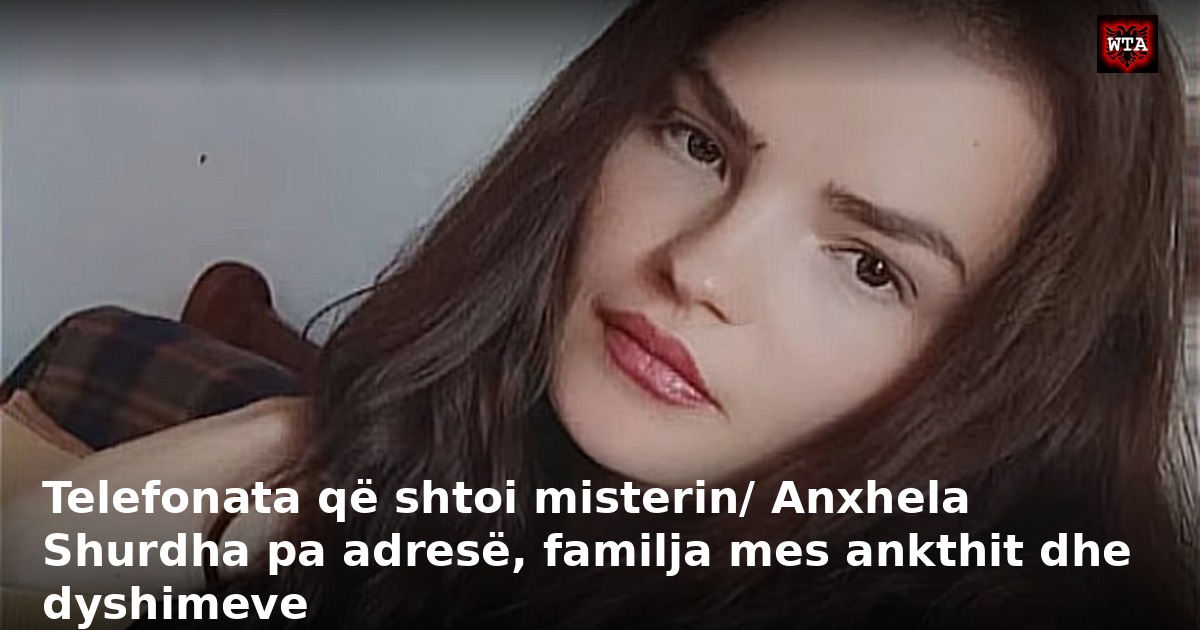 Telefonata që shtoi misterin/ Anxhela Shurdha pa adresë, familja mes ankthit dhe dyshimeve