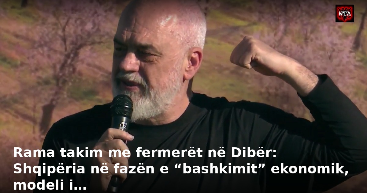 Rama takim me fermerët në Dibër: Shqipëria në fazën e “bashkimit” ekonomik, modeli i…