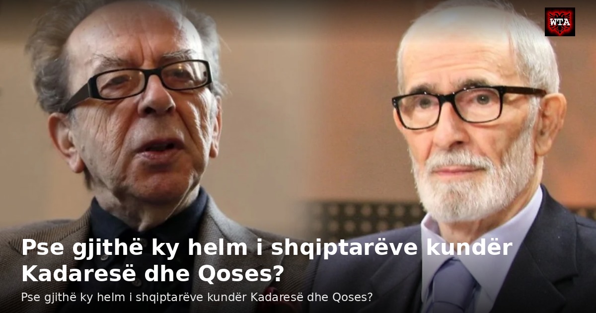 Pse gjithë ky helm i shqiptarëve kundër Kadaresë dhe Qoses?