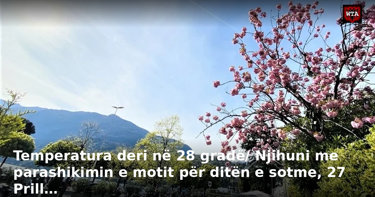 Temperatura deri në 28 gradë/ Njihuni me parashikimin e motit për ditën e sotme, 27 Prill…