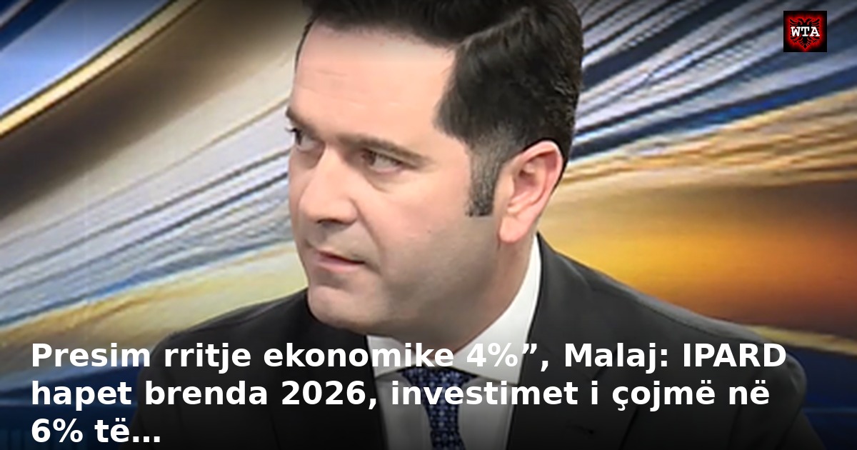 Presim rritje ekonomike 4%”, Malaj: IPARD hapet brenda 2026, investimet i çojmë në 6% të…