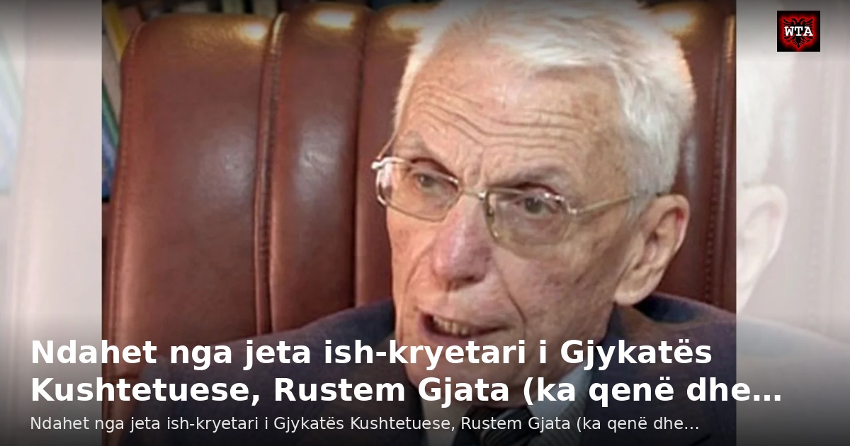 Ndahet nga jeta ish-kryetari i Gjykatës Kushtetuese, Rustem Gjata (ka qenë dhe…