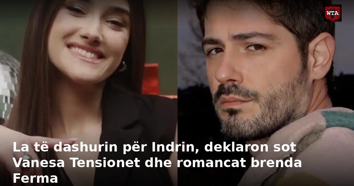 La të dashurin për Indrin, deklaron sot Vanesa Tensionet dhe romancat brenda Ferma