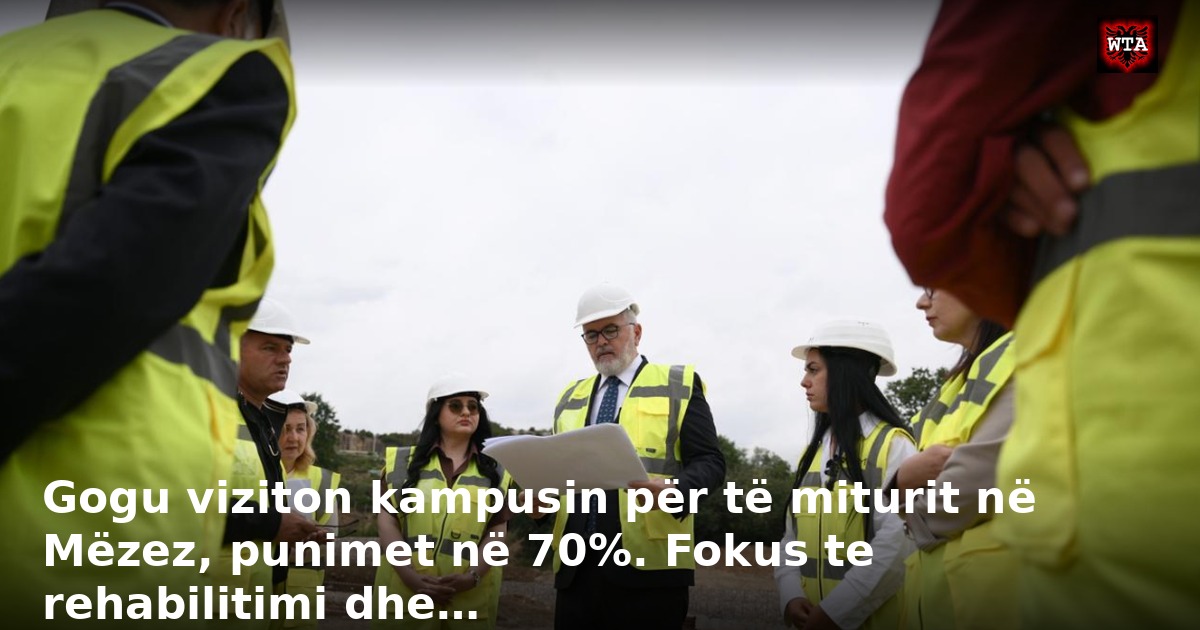 Gogu viziton kampusin për të miturit në Mëzez, punimet në 70%. Fokus te rehabilitimi dhe…