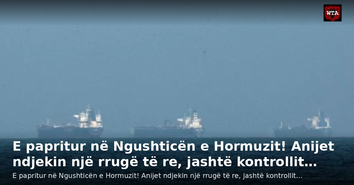 E papritur në Ngushticën e Hormuzit! Anijet ndjekin një rrugë të re, jashtë kontrollit…