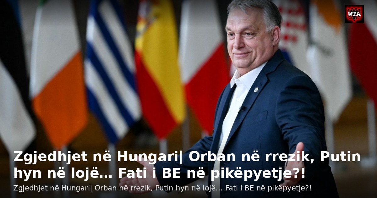 Zgjedhjet në Hungari| Orban në rrezik, Putin hyn në lojë… Fati i BE në pikëpyetje?!